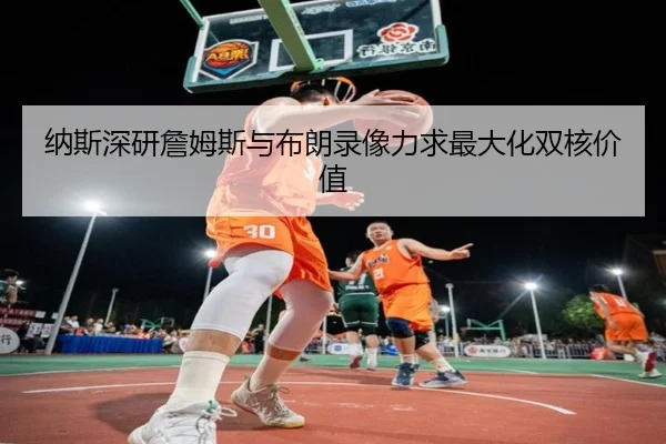 纳斯深研詹姆斯与布朗录像力求最大化双核价值 - ANBOSPORT