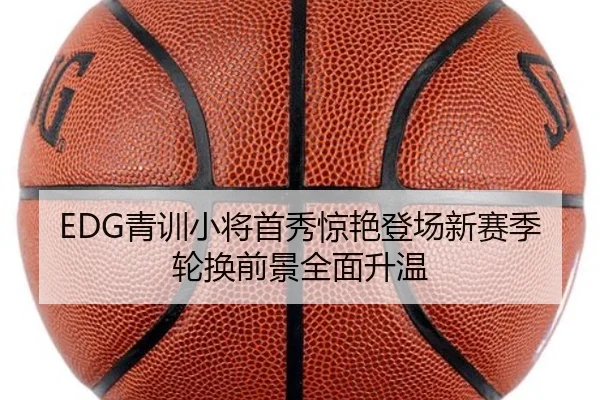 EDG青训小将首秀惊艳登场新赛季轮换前景全面升温 - ANBOSPORT